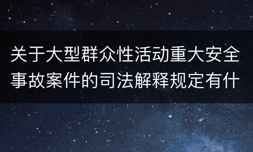 关于大型群众性活动重大安全事故案件的司法解释规定有什么主要内容