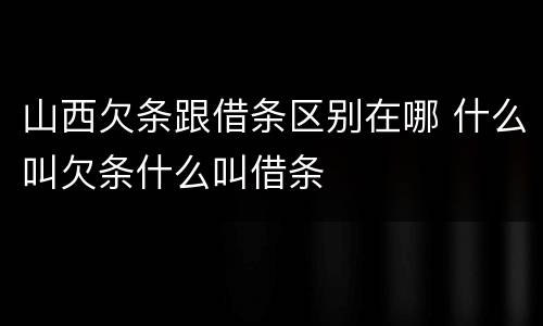 山西欠条跟借条区别在哪 什么叫欠条什么叫借条