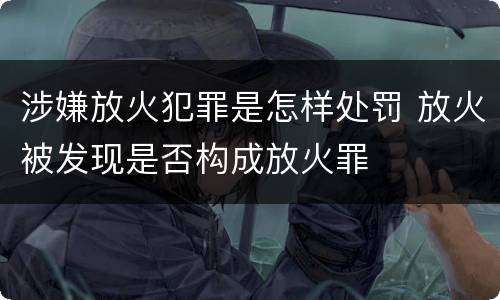 涉嫌放火犯罪是怎样处罚 放火被发现是否构成放火罪