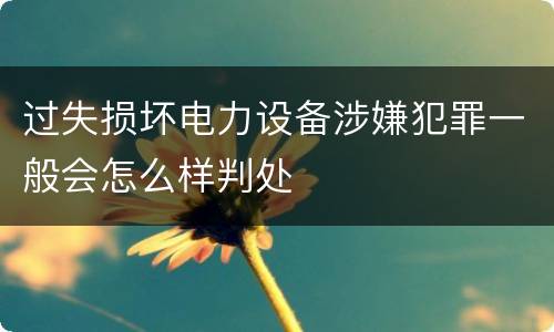 过失损坏电力设备涉嫌犯罪一般会怎么样判处