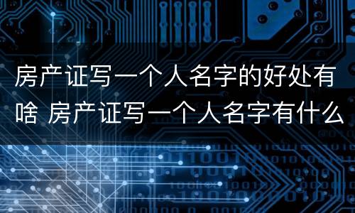 房产证写一个人名字的好处有啥 房产证写一个人名字有什么好处