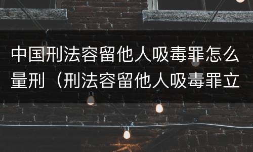 中国刑法容留他人吸毒罪怎么量刑（刑法容留他人吸毒罪立案标准）