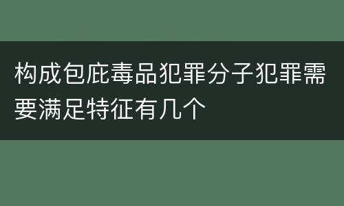 构成包庇毒品犯罪分子犯罪需要满足特征有几个