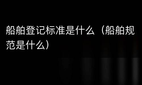 船舶登记标准是什么（船舶规范是什么）