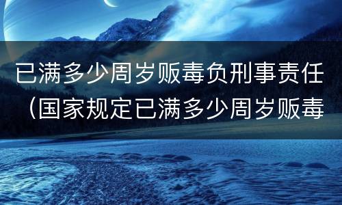 已满多少周岁贩毒负刑事责任（国家规定已满多少周岁贩毒负刑事责任）