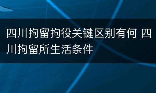 四川拘留拘役关键区别有何 四川拘留所生活条件