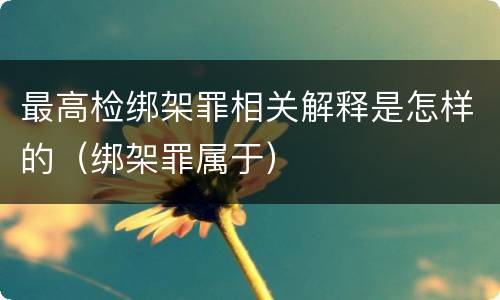 最高检绑架罪相关解释是怎样的（绑架罪属于）