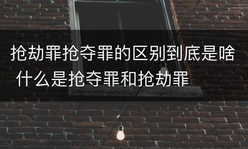 抢劫罪抢夺罪的区别到底是啥 什么是抢夺罪和抢劫罪