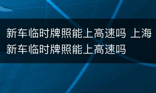 新车临时牌照能上高速吗 上海新车临时牌照能上高速吗