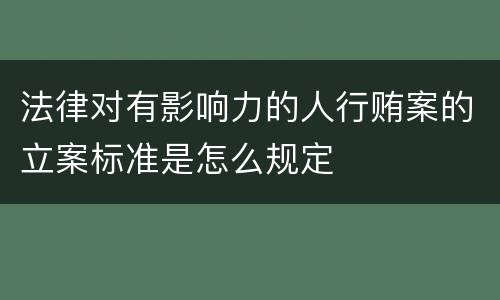 法律对有影响力的人行贿案的立案标准是怎么规定