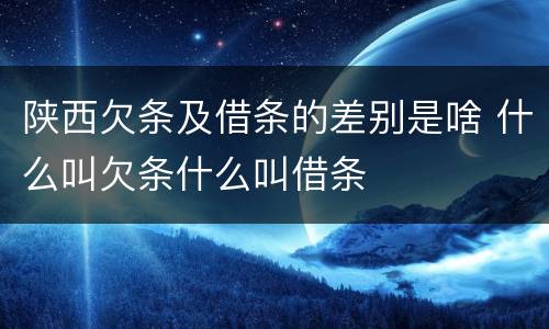陕西欠条及借条的差别是啥 什么叫欠条什么叫借条