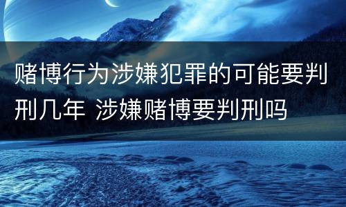 赌博行为涉嫌犯罪的可能要判刑几年 涉嫌赌博要判刑吗