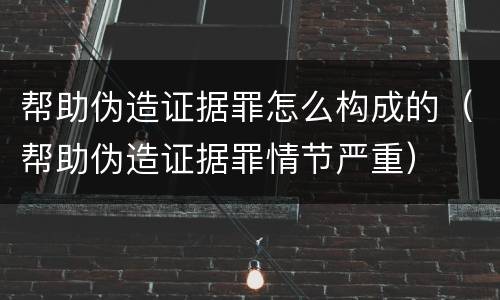 帮助伪造证据罪怎么构成的（帮助伪造证据罪情节严重）