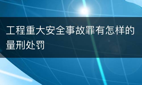 工程重大安全事故罪有怎样的量刑处罚
