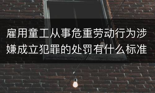 雇用童工从事危重劳动行为涉嫌成立犯罪的处罚有什么标准