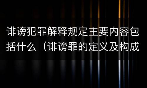 诽谤犯罪解释规定主要内容包括什么（诽谤罪的定义及构成要件）