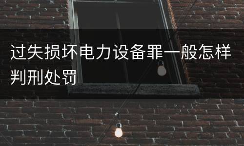 过失损坏电力设备罪一般怎样判刑处罚