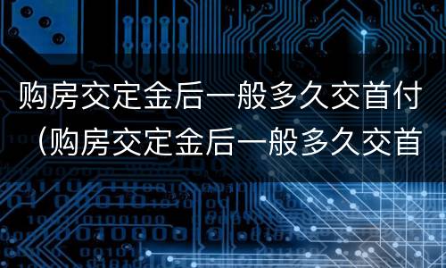 购房交定金后一般多久交首付（购房交定金后一般多久交首付呢）