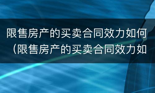 限售房产的买卖合同效力如何（限售房产的买卖合同效力如何确定）