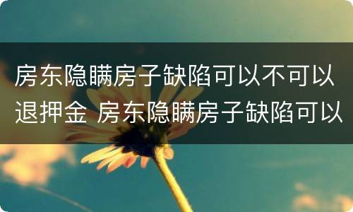 房东隐瞒房子缺陷可以不可以退押金 房东隐瞒房子缺陷可以退押金吗