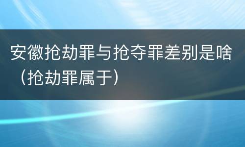 安徽抢劫罪与抢夺罪差别是啥（抢劫罪属于）
