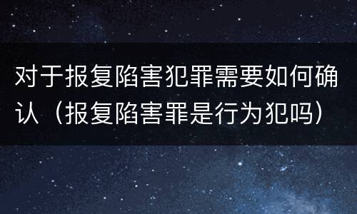 对于报复陷害犯罪需要如何确认（报复陷害罪是行为犯吗）