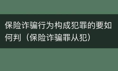 保险诈骗行为构成犯罪的要如何判（保险诈骗罪从犯）