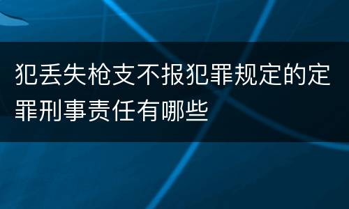 犯丢失枪支不报犯罪规定的定罪刑事责任有哪些