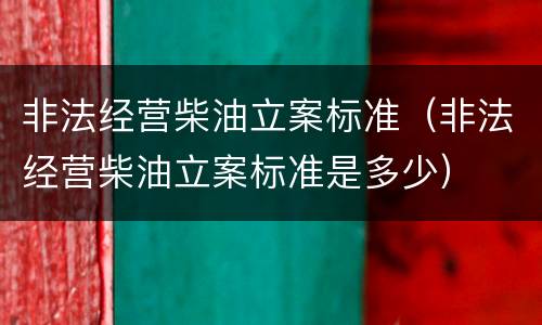 非法经营柴油立案标准（非法经营柴油立案标准是多少）