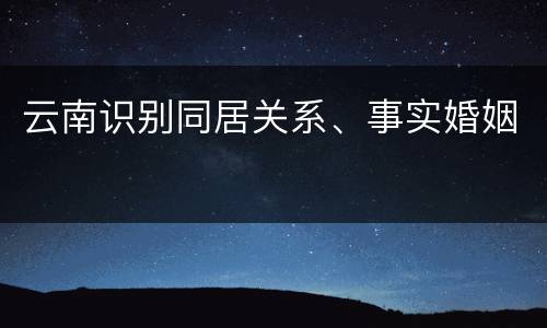 云南识别同居关系、事实婚姻