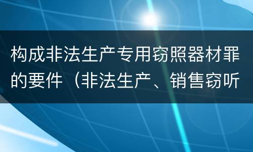 构成非法生产专用窃照器材罪的要件（非法生产、销售窃听、窃照专用器材罪）