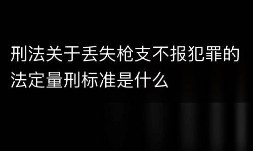 刑法关于丢失枪支不报犯罪的法定量刑标准是什么