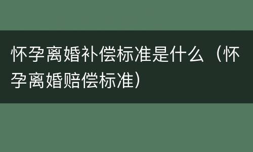 怀孕离婚补偿标准是什么（怀孕离婚赔偿标准）