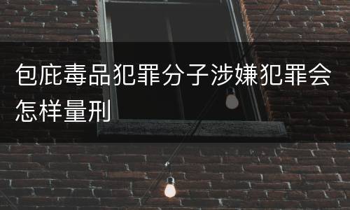 包庇毒品犯罪分子涉嫌犯罪会怎样量刑