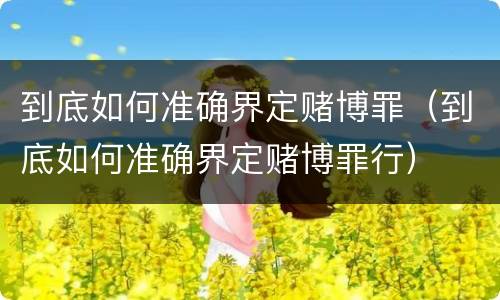 到底如何准确界定赌博罪（到底如何准确界定赌博罪行）
