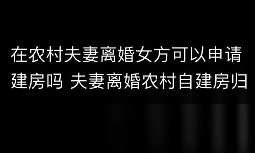 在农村夫妻离婚女方可以申请建房吗 夫妻离婚农村自建房归女方