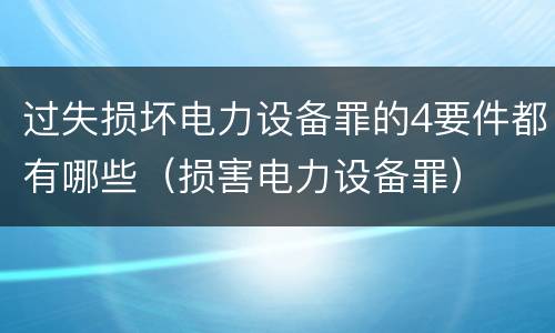 过失损坏电力设备罪的4要件都有哪些（损害电力设备罪）