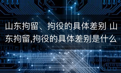 山东拘留、拘役的具体差别 山东拘留,拘役的具体差别是什么