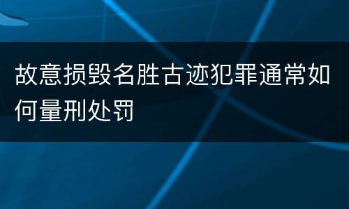 故意损毁名胜古迹犯罪通常如何量刑处罚