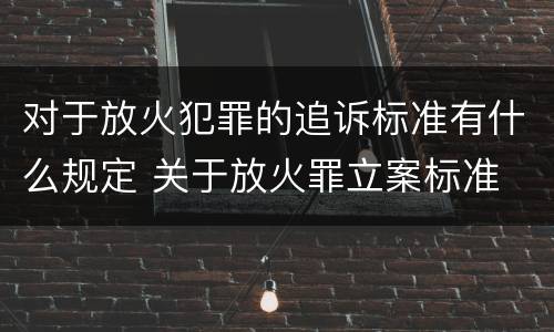 对于放火犯罪的追诉标准有什么规定 关于放火罪立案标准