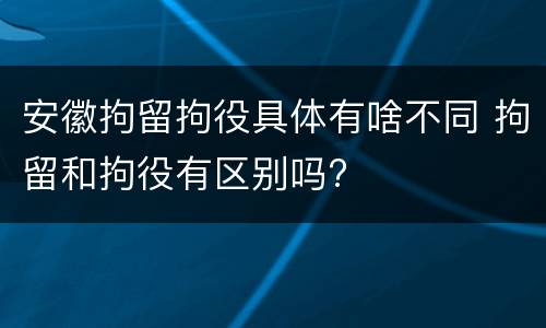 安徽拘留拘役具体有啥不同 拘留和拘役有区别吗?