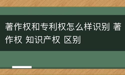 著作权和专利权怎么样识别 著作权 知识产权 区别
