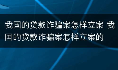 我国的贷款诈骗案怎样立案 我国的贷款诈骗案怎样立案的