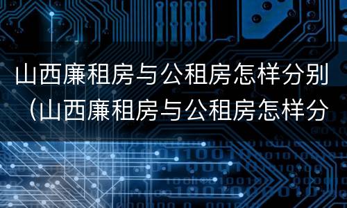 山西廉租房与公租房怎样分别（山西廉租房与公租房怎样分别管理）