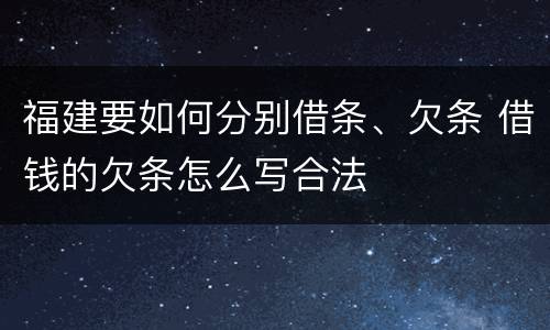 福建要如何分别借条、欠条 借钱的欠条怎么写合法