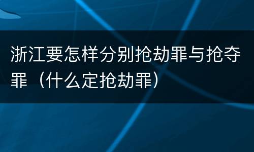 浙江要怎样分别抢劫罪与抢夺罪（什么定抢劫罪）