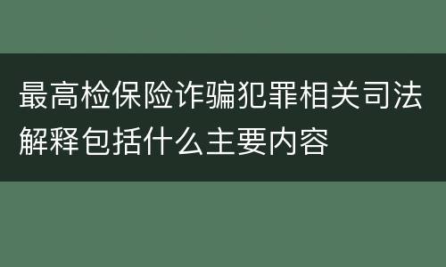 最高检保险诈骗犯罪相关司法解释包括什么主要内容