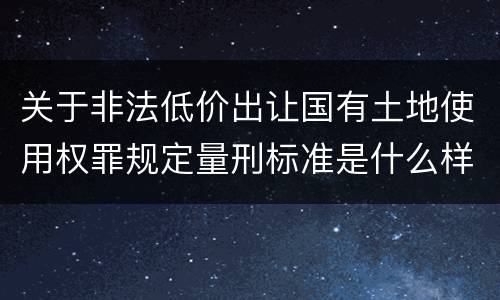 关于非法低价出让国有土地使用权罪规定量刑标准是什么样