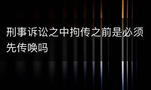 刑事诉讼之中拘传之前是必须先传唤吗