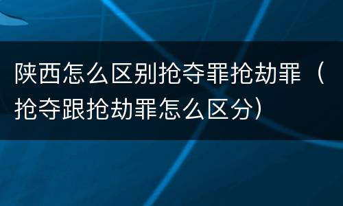 陕西怎么区别抢夺罪抢劫罪（抢夺跟抢劫罪怎么区分）